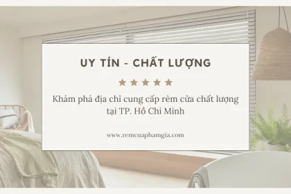 KHÁM PHÁ ĐỊA CHỈ CUNG CẤP RÈM CỬA UY TÍN VÀ CHẤT LƯỢNG NHẤT TẠI TPHCM